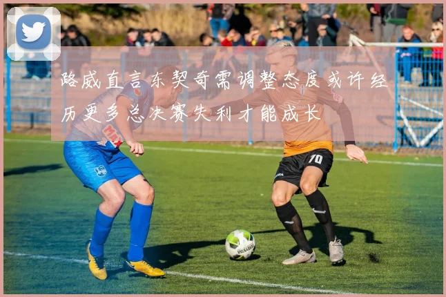 路威直言东契奇需调整态度或许经历更多总决赛失利才能成长