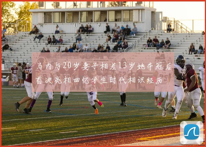 马内与20岁妻子相差13岁她夺冠后首次亮相回忆学生时代相识经历