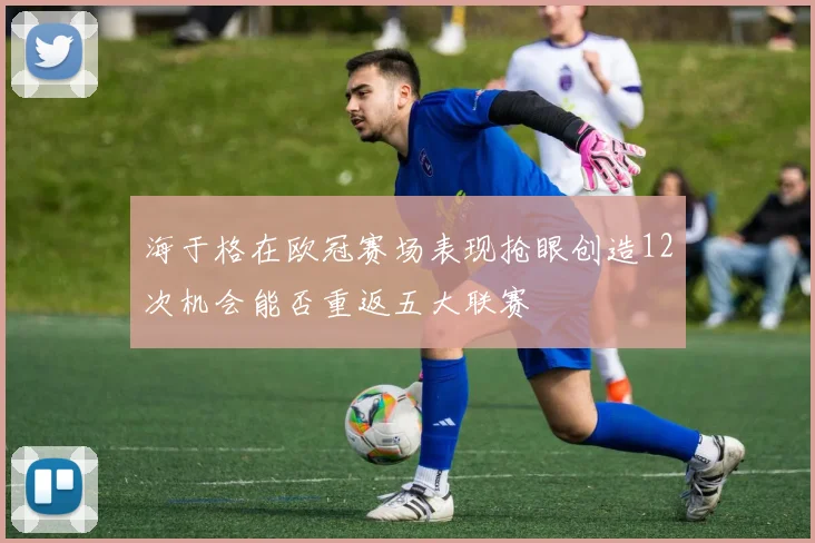 海于格在欧冠赛场表现抢眼创造12次机会能否重返五大联赛