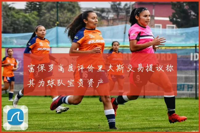 富保罗高度评价里夫斯交易提议称其为球队宝贵资产