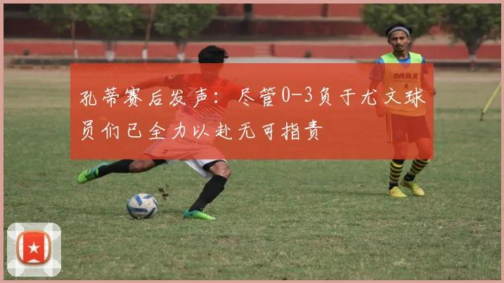 孔蒂赛后发声：尽管0-3负于尤文球员们已全力以赴无可指责