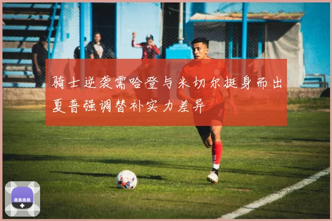 骑士逆袭需哈登与米切尔挺身而出夏普强调替补实力差异