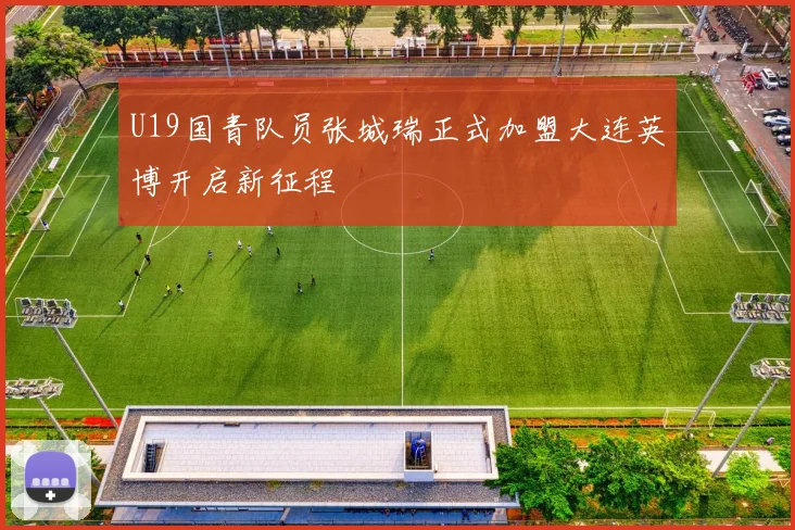 U19国青队员张城瑞正式加盟大连英博开启新征程