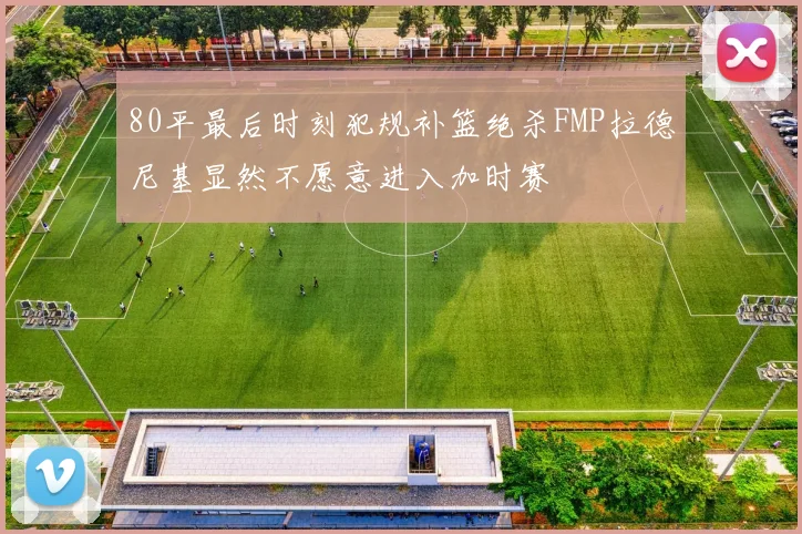 80平最后时刻犯规补篮绝杀FMP拉德尼基显然不愿意进入加时赛