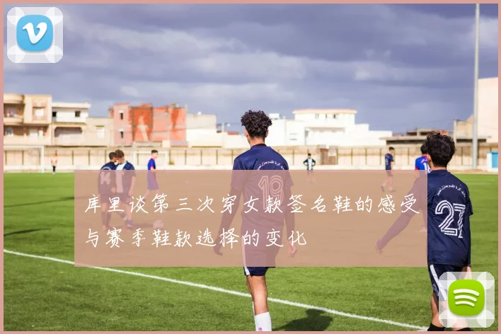 库里谈第三次穿女款签名鞋的感受与赛季鞋款选择的变化