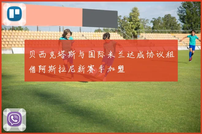 贝西克塔斯与国际米兰达成协议租借阿斯拉尼新赛季加盟