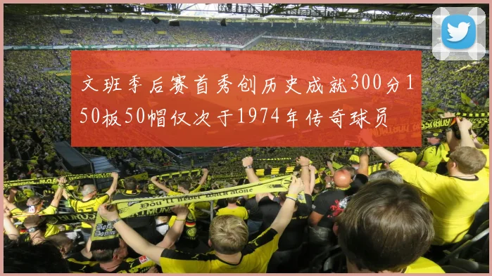 文班季后赛首秀创历史成就300分150板50帽仅次于1974年传奇球员