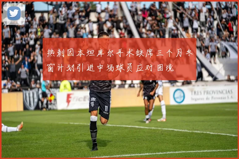 热刺因本坦库尔手术缺席三个月冬窗计划引进中场球员应对困境