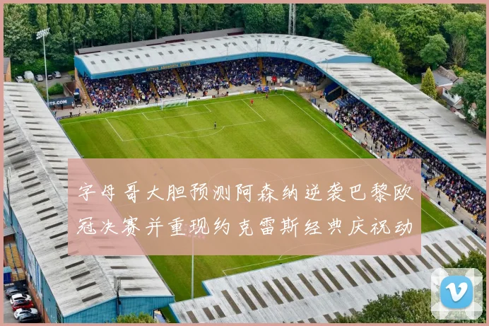 字母哥大胆预测阿森纳逆袭巴黎欧冠决赛并重现约克雷斯经典庆祝动作
