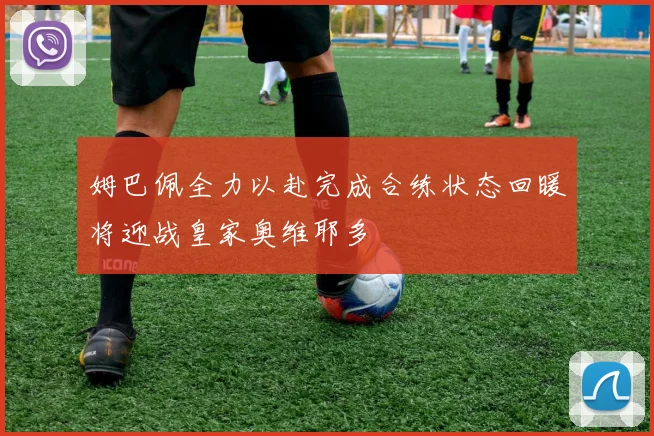姆巴佩全力以赴完成合练状态回暖将迎战皇家奥维耶多