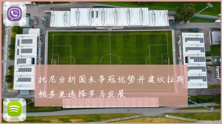托尼分析国米争冠优势并建议拉斯帕多里选择罗马发展